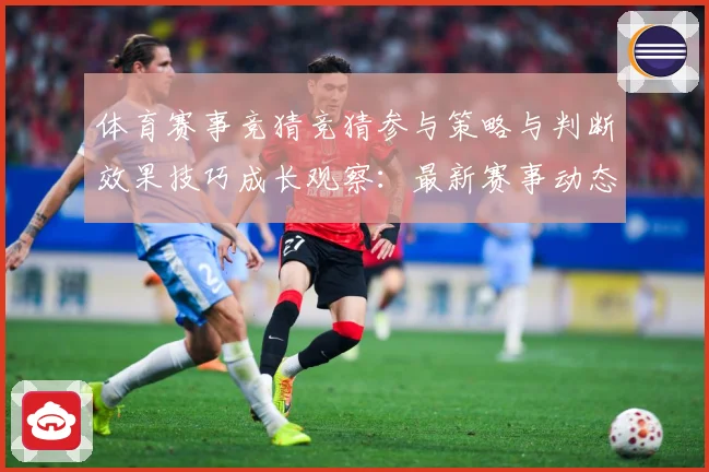 体育赛事竞猜竞猜参与策略与判断效果技巧成长观察：最新赛事动态与深度分析