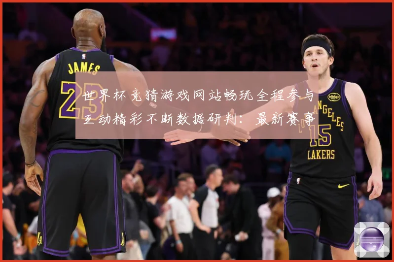 世界杯竞猜游戏网站畅玩全程参与互动精彩不断数据研判：最新赛事动态与深度分析