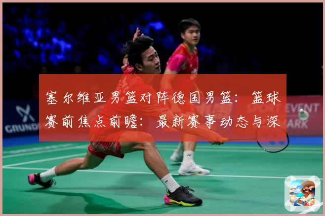 塞尔维亚男篮对阵德国男篮：篮球赛前焦点前瞻：最新赛事动态与深度分析