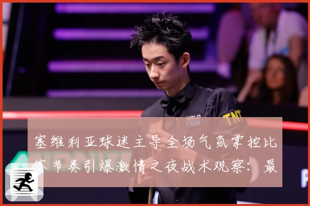 塞维利亚球迷主导全场气氛掌控比赛节奏引爆激情之夜战术观察：最新赛事动态与深度分析