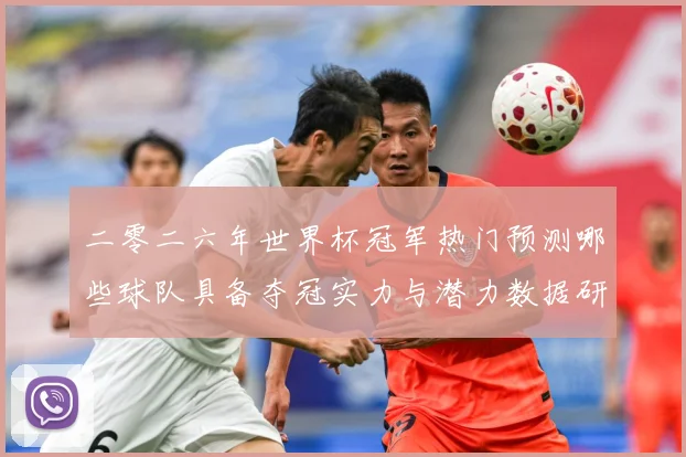 二零二六年世界杯冠军热门预测哪些球队具备夺冠实力与潜力数据研判：最新赛事动态与深度分析
