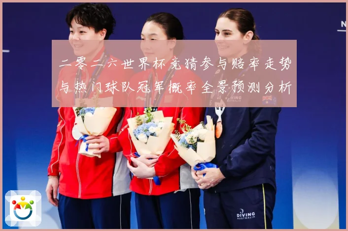 二零二六世界杯竞猜参与赔率走势与热门球队冠军概率全景预测分析数据研判：最新赛事动态与深度分析