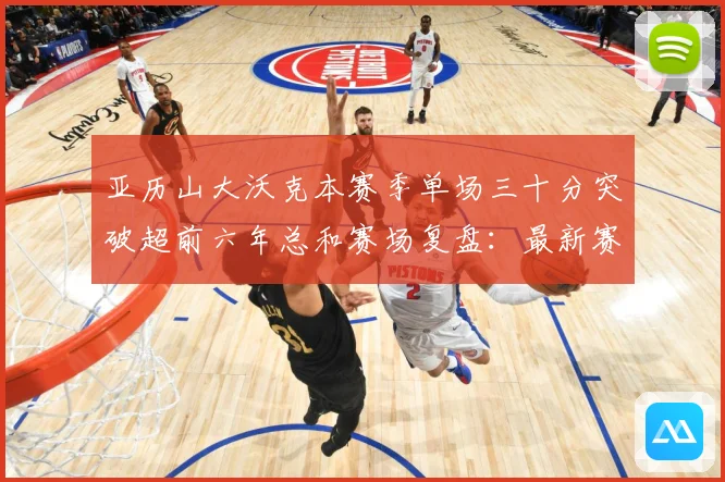 亚历山大沃克本赛季单场三十分突破超前六年总和赛场复盘：最新赛事动态与深度分析