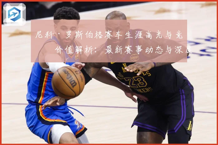 尼科·罗斯伯格赛车生涯高光与竞技价值解析：最新赛事动态与深度分析