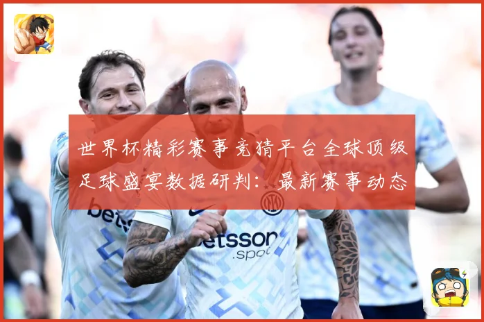 世界杯精彩赛事竞猜平台全球顶级足球盛宴数据研判：最新赛事动态与深度分析