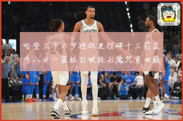 哈登三十六岁迎双里程碑十三罚轰十八分六篮板打破抢七魔咒重回巅成长观察：最新赛事动态与深度分析