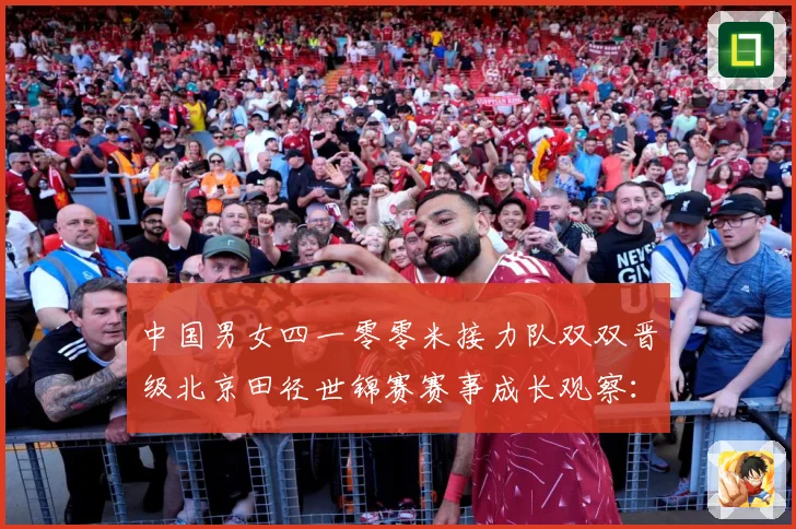中国男女四一零零米接力队双双晋级北京田径世锦赛赛事成长观察：最新赛事动态与深度分析