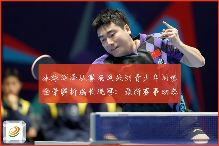 冰球海泽从赛场风采到青少年训练全景解析成长观察：最新赛事动态与深度分析