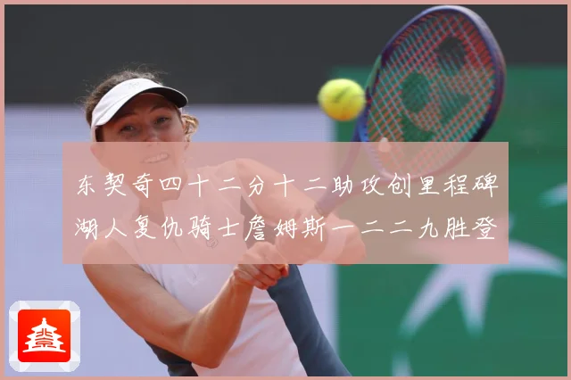 东契奇四十二分十二助攻创里程碑湖人复仇骑士詹姆斯一二二九胜登赛场复盘：最新赛事动态与深度分析
