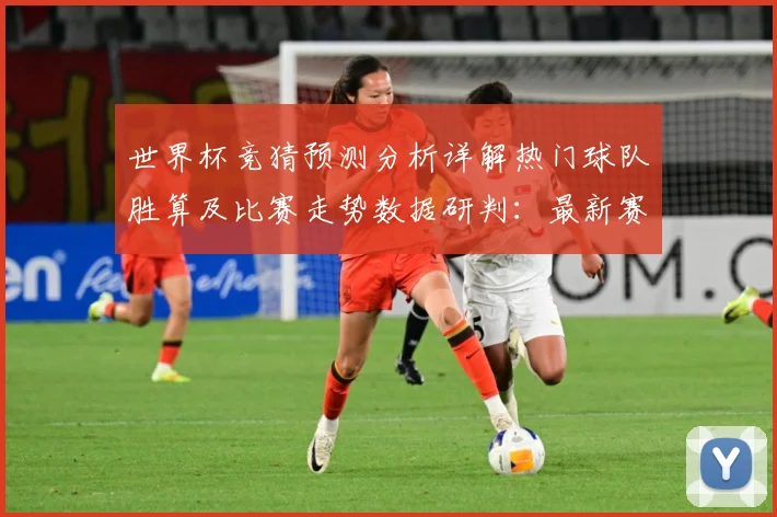 世界杯竞猜预测分析详解热门球队胜算及比赛走势数据研判：最新赛事动态与深度分析