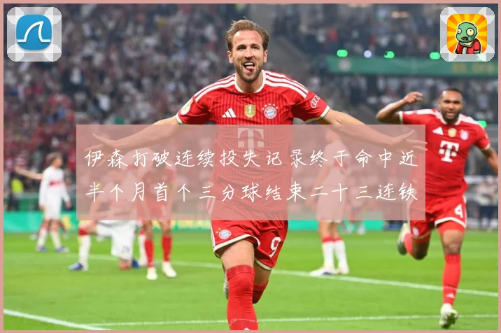 伊森打破连续投失记录终于命中近半个月首个三分球结束二十三连铁赛场复盘：最新赛事动态与深度分析