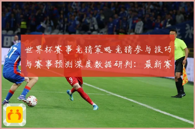 世界杯赛事竞猜策略竞猜参与技巧与赛事预测深度数据研判：最新赛事动态与深度分析