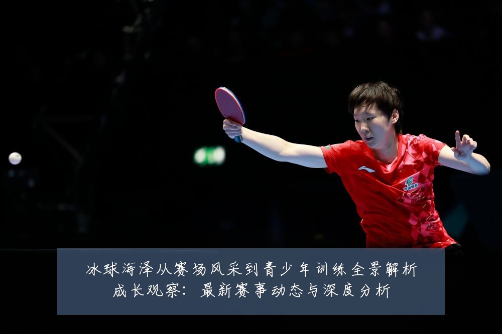 冰球海泽从赛场风采到青少年训练全景解析成长观察：最新赛事动态与深度分析