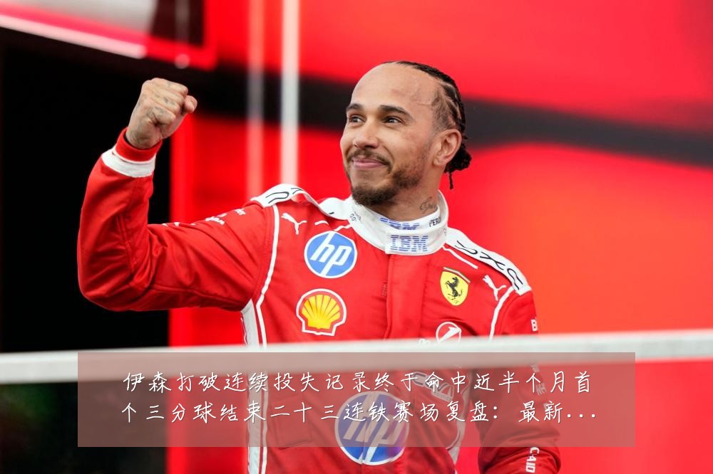 伊森打破连续投失记录终于命中近半个月首个三分球结束二十三连铁赛场复盘:最新赛事动态与深度分析