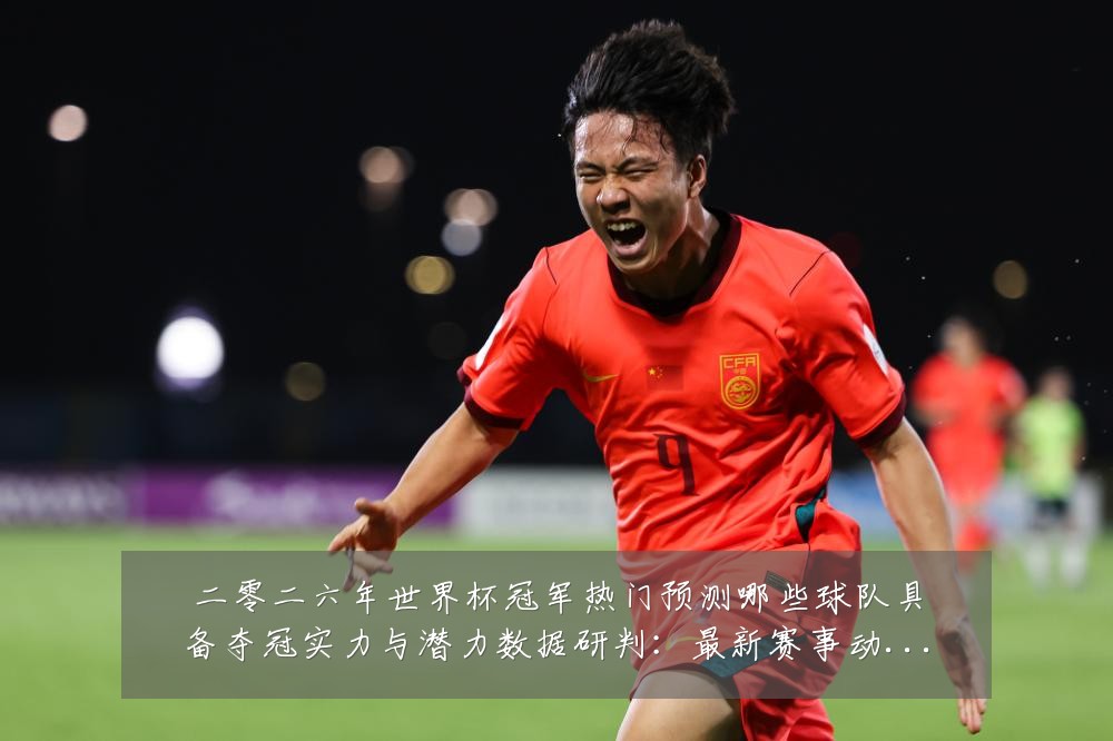 二零二六年世界杯冠军热门预测哪些球队具备夺冠实力与潜力数据研判:最新赛事动态与深度分析