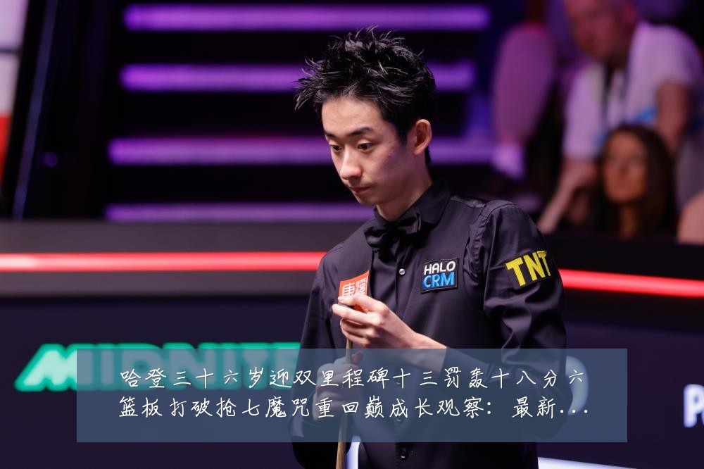 哈登三十六岁迎双里程碑十三罚轰十八分六篮板打破抢七魔咒重回巅成长观察:最新赛事动态与深度分析