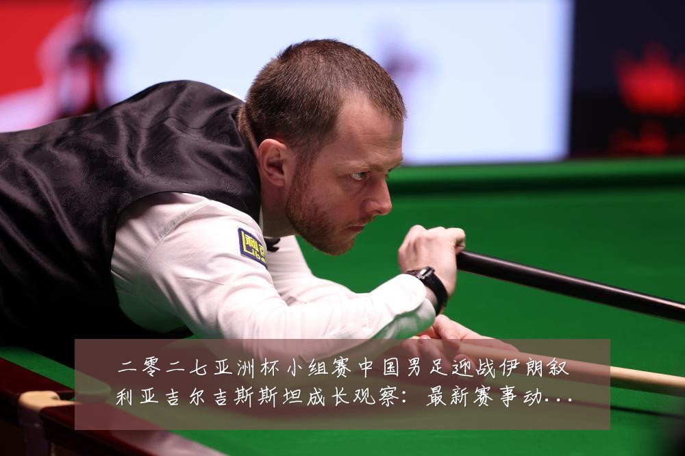 二零二七亚洲杯小组赛中国男足迎战伊朗叙利亚吉尔吉斯斯坦成长观察:最新赛事动态与深度分析
