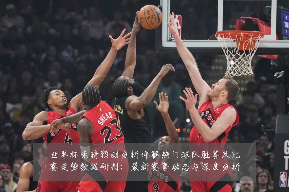 世界杯竞猜预测分析详解热门球队胜算及比赛走势数据研判:最新赛事动态与深度分析