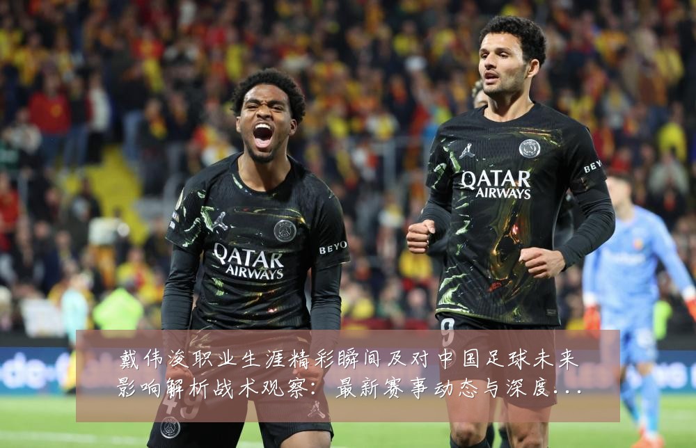 戴伟浚职业生涯精彩瞬间及对中国足球未来影响解析战术观察：最新赛事动态与深度分析