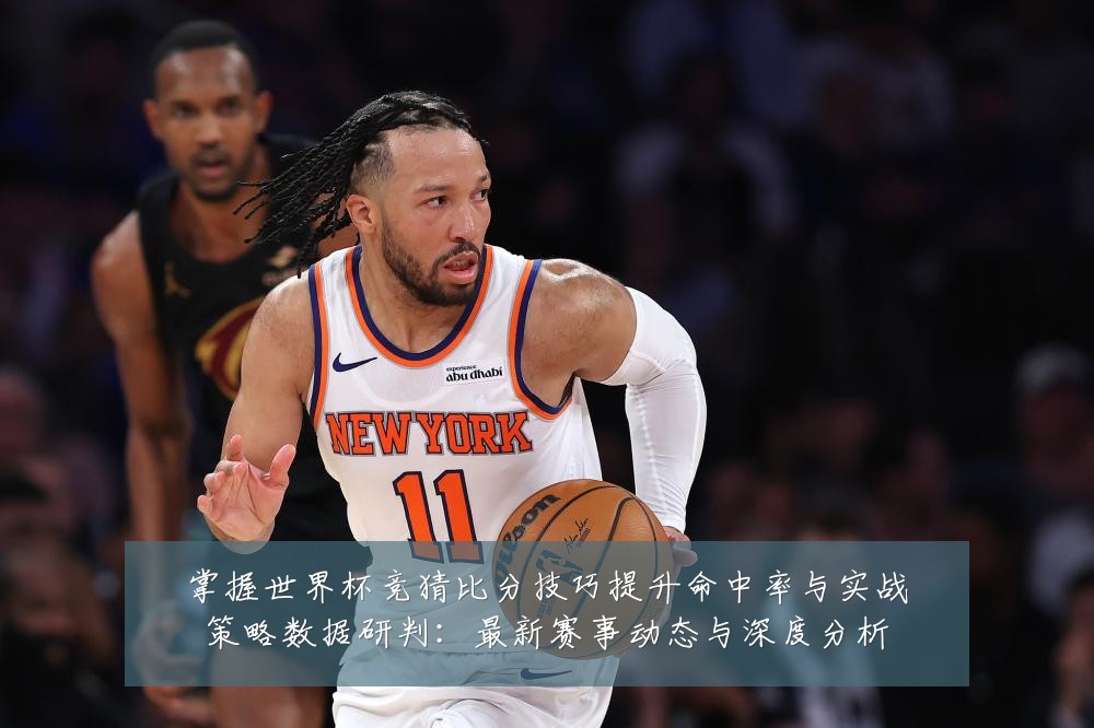 掌握世界杯竞猜比分技巧提升命中率与实战策略数据研判:最新赛事动态与深度分析
